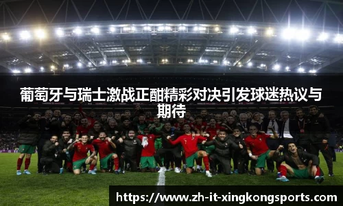 葡萄牙与瑞士激战正酣精彩对决引发球迷热议与期待
