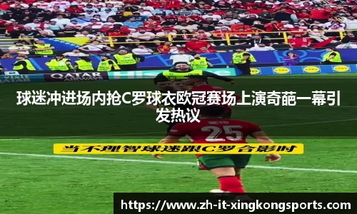 球迷冲进场内抢C罗球衣欧冠赛场上演奇葩一幕引发热议