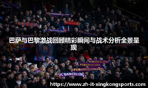 巴萨与巴黎激战回顾精彩瞬间与战术分析全景呈现
