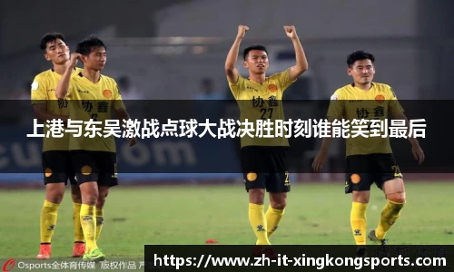 上港与东吴激战点球大战决胜时刻谁能笑到最后