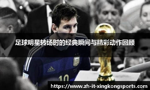 足球明星转场时的经典瞬间与精彩动作回顾