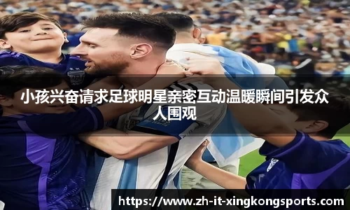小孩兴奋请求足球明星亲密互动温暖瞬间引发众人围观
